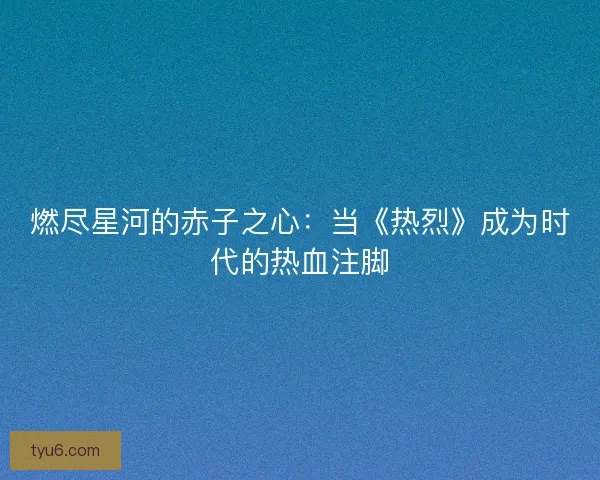 燃尽星河的赤子之心：当《热烈》成为时代的热血注脚