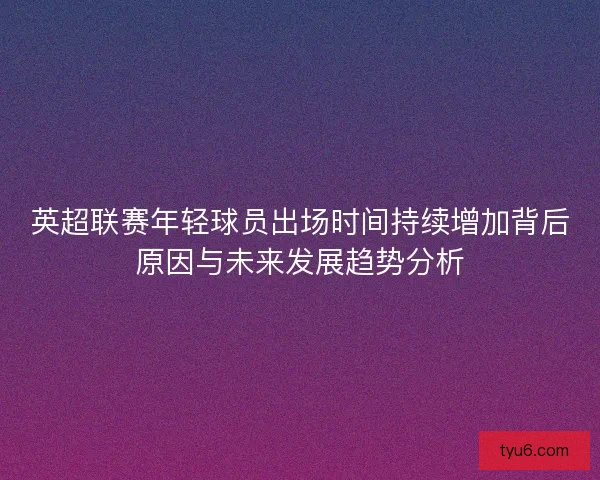英超联赛年轻球员出场时间持续增加背后原因与未来发展趋势分析